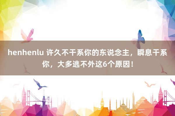 henhenlu 许久不干系你的东说念主，瞬息干系你，大多逃不外这6个原因！