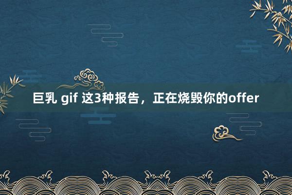 巨乳 gif 这3种报告，正在烧毁你的offer