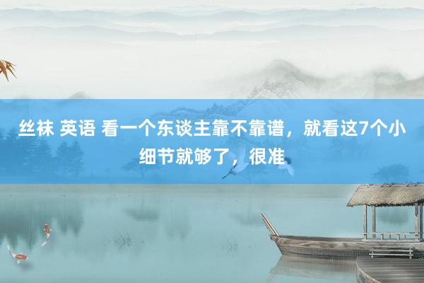 丝袜 英语 看一个东谈主靠不靠谱，就看这7个小细节就够了，很准