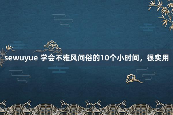 sewuyue 学会不雅风问俗的10个小时间，很实用