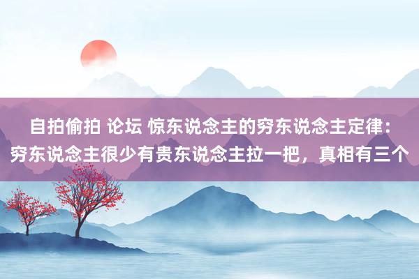自拍偷拍 论坛 惊东说念主的穷东说念主定律：穷东说念主很少有贵东说念主拉一把，真相有三个