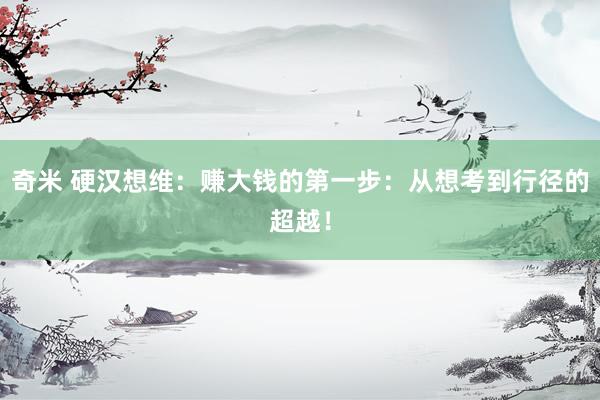 奇米 硬汉想维：赚大钱的第一步：从想考到行径的超越！