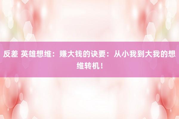 反差 英雄想维：赚大钱的诀要：从小我到大我的想维转机！