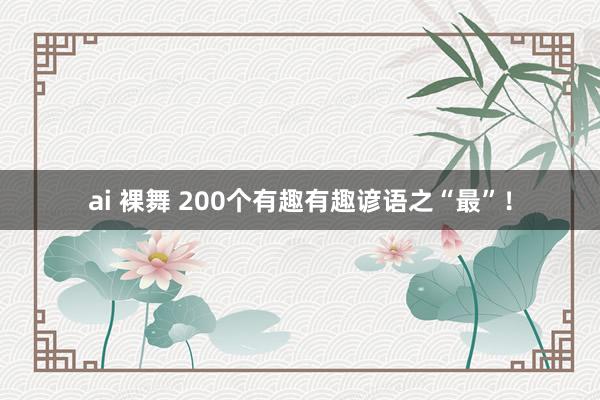 ai 裸舞 200个有趣有趣谚语之“最”！