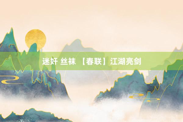 迷奸 丝袜 【春联】江湖亮剑
