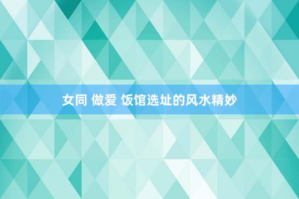 女同 做爱 饭馆选址的风水精妙
