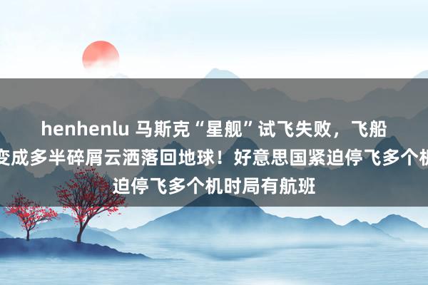 henhenlu 马斯克“星舰”试飞失败，飞船爆炸解体，变成多半碎屑云洒落回地球！好意思国紧迫停飞多个机时局有航班