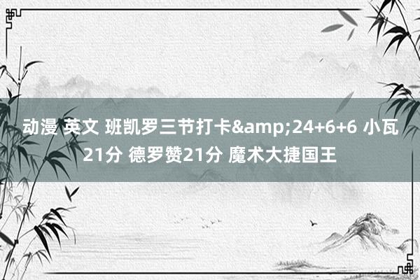 动漫 英文 班凯罗三节打卡&24+6+6 小瓦21分 德罗赞21分 魔术大捷国王