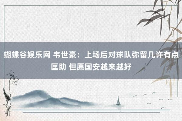 蝴蝶谷娱乐网 韦世豪：上场后对球队弥留几许有点匡助 但愿国安越来越好