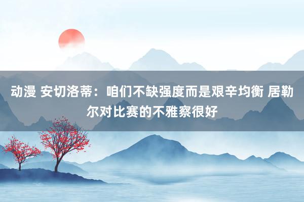 动漫 安切洛蒂：咱们不缺强度而是艰辛均衡 居勒尔对比赛的不雅察很好