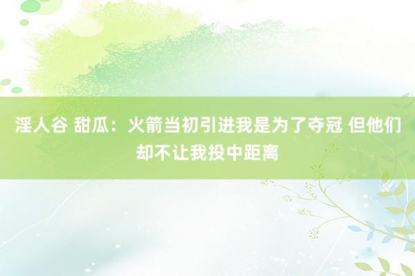 淫人谷 甜瓜：火箭当初引进我是为了夺冠 但他们却不让我投中距离